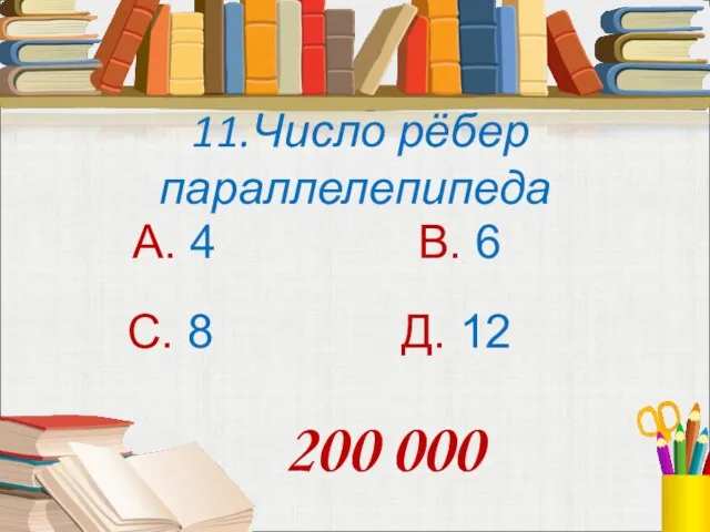 11.Число рёбер параллелепипеда А. 4 В. 6 С. 8 Д. 12 200 000