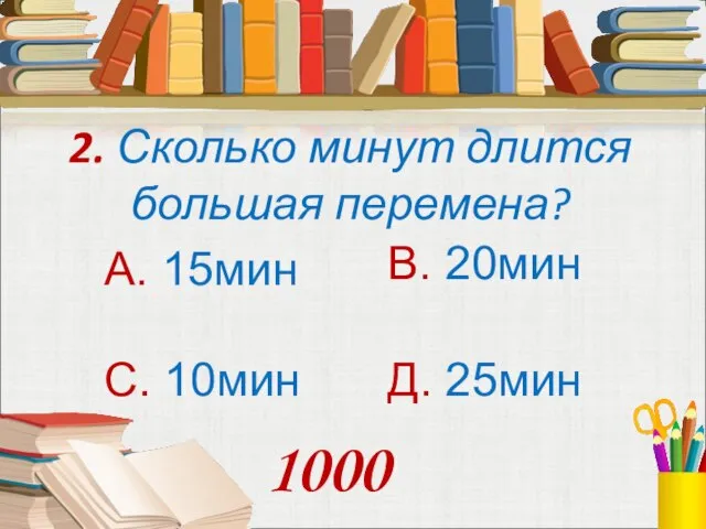 2. Сколько минут длится большая перемена? А. 15мин В. 20мин С. 10мин Д. 25мин 1000