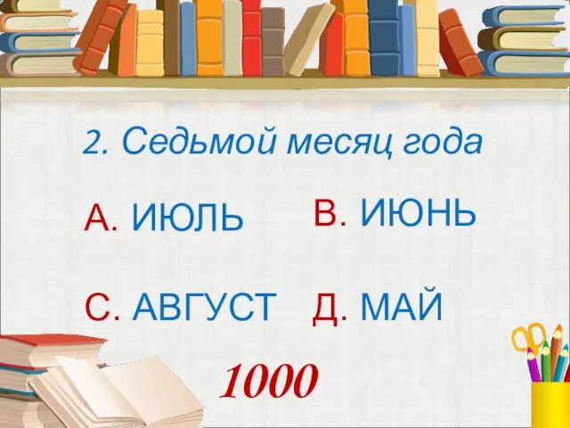 2. Седьмой месяц года А. ИЮЛЬ В. ИЮНЬ С. АВГУСТ Д. МАЙ 1000