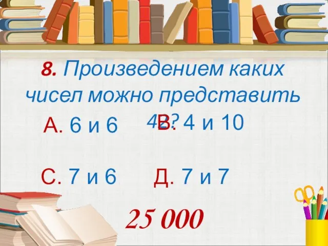 8. Произведением каких чисел можно представить 42? А. 6 и 6 В.