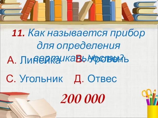 11. Как называется прибор для определения вертикальности? А. Линейка В. Уровень С.