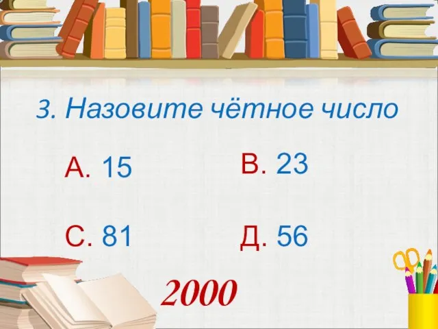 3. Назовите чётное число А. 15 В. 23 С. 81 Д. 56 2000