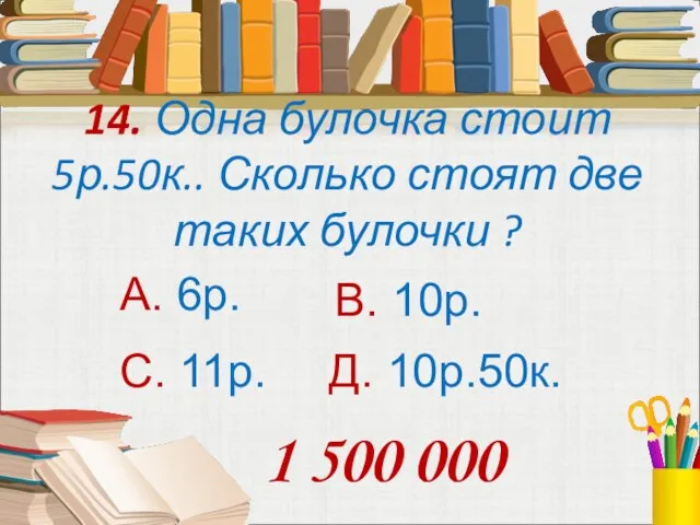 14. Одна булочка стоит 5р.50к.. Сколько стоят две таких булочки ? А.