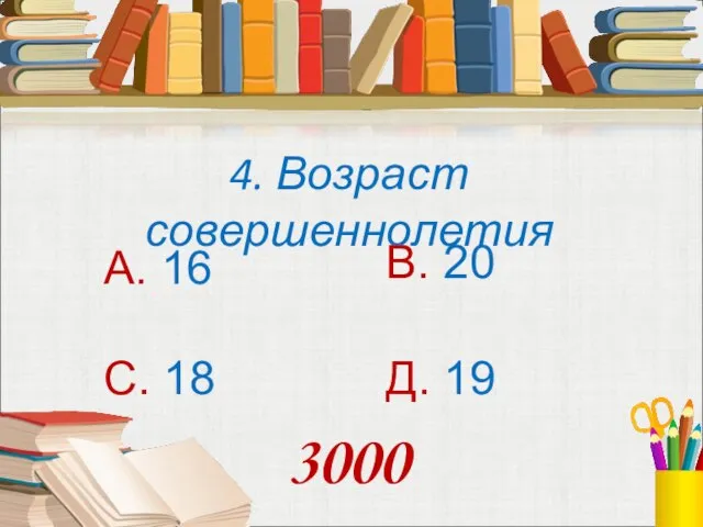 4. Возраст совершеннолетия А. 16 В. 20 С. 18 Д. 19 3000