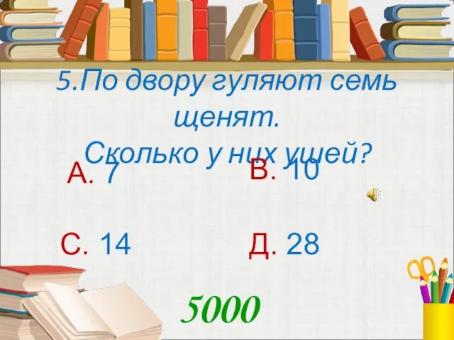 5.По двору гуляют семь щенят. Сколько у них ушей? А. 7 В.