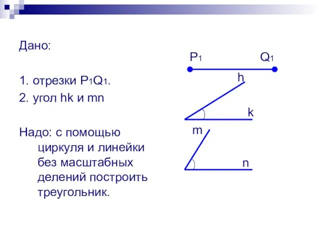 Дано: 1. отрезки P1Q1. 2. угол hk и mn Надо: с помощью