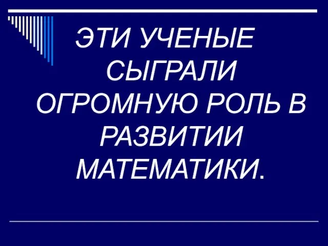 ЭТИ УЧЕНЫЕ СЫГРАЛИ ОГРОМНУЮ РОЛЬ В РАЗВИТИИ МАТЕМАТИКИ.