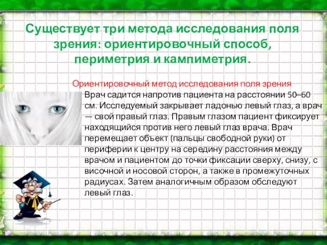 Существует три метода исследования поля зрения: ориентировочный способ, периметрия и кампиметрия. Ориентировочный