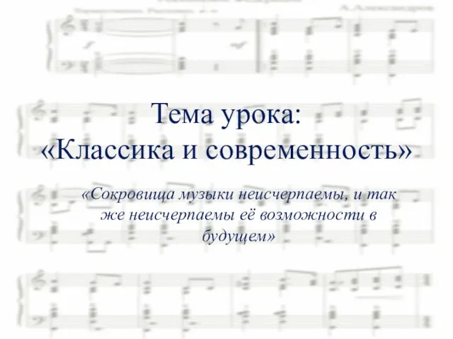 Тема урока: «Классика и современность» «Сокровища музыки неисчерпаемы, и так же неисчерпаемы её возможности в будущем»