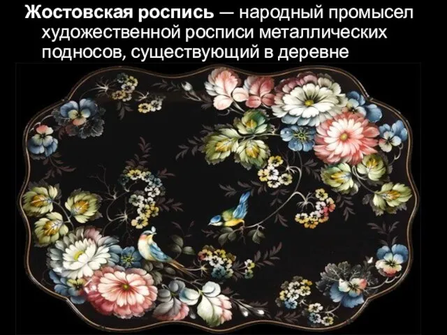 Жостовская роспись — народный промысел художественной росписи металлических подносов, существующий в деревне Жостово.