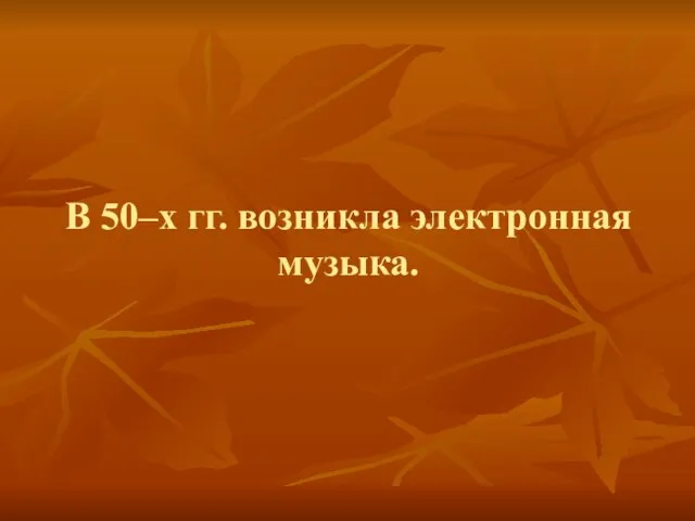 В 50–х гг. возникла электронная музыка.