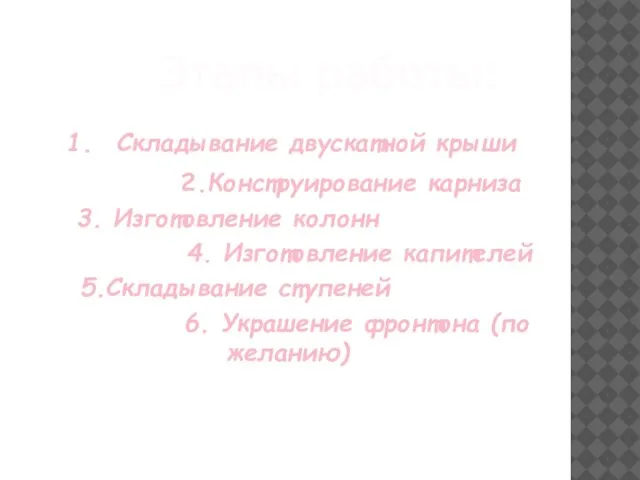 Этапы работы: Складывание двускатной крыши 2.Конструирование карниза 3. Изготовление колонн 4. Изготовление