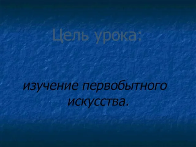 Цель урока: изучение первобытного искусства.