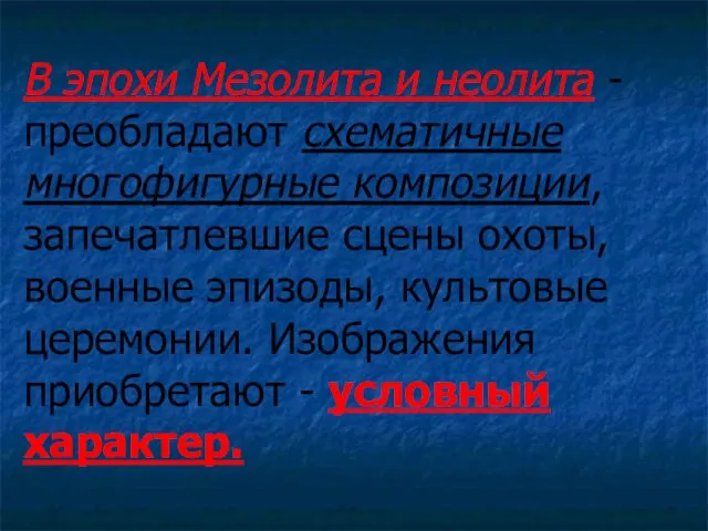 В эпохи Мезолита и неолита - преобладают схематичные многофигурные композиции, запечатлевшие сцены