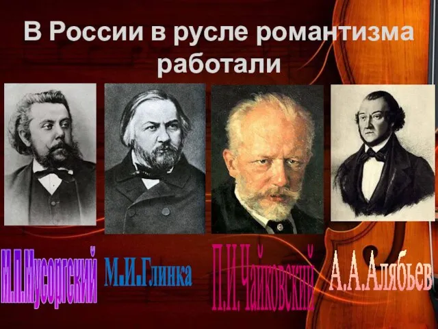 В России в русле романтизма работали А.А.Алябьев П.И.Чайковский М.И.Глинка М.П.Мусоргский