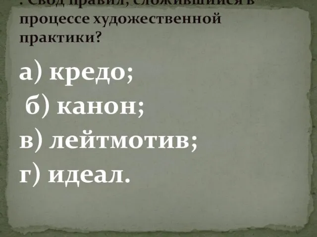 а) кредо; б) канон; в) лейтмотив; г) идеал. . Свод правил, сложившийся в процессе художественной практики?