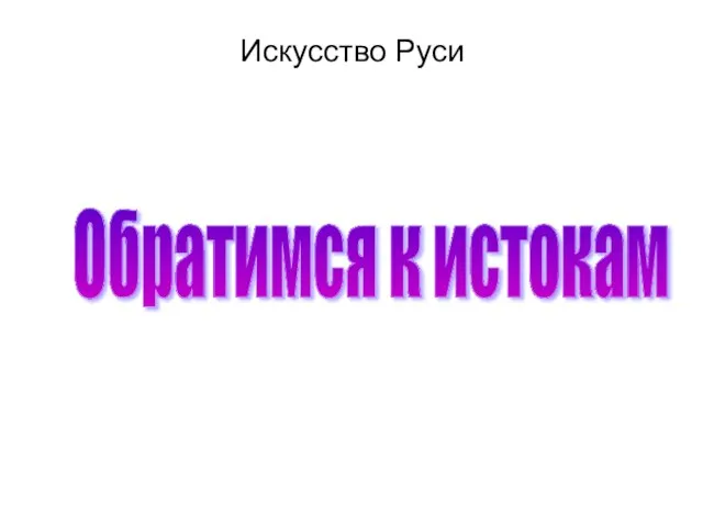 Искусство Руси Обратимся к истокам