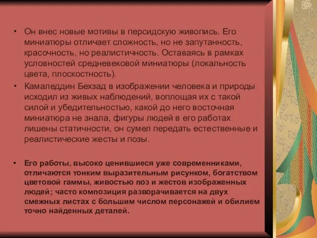 Он внес новые мотивы в персидскую живопись. Его миниатюры отличает сложность, но