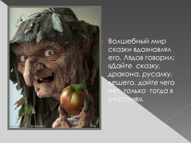 Волшебный мир сказки вдохновлял его. Лядов говорил: «Дайте сказку, дракона, русалку, лешего,