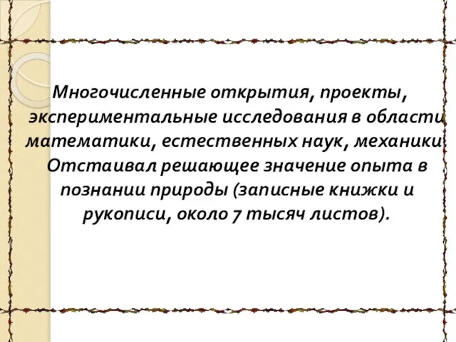 Многочисленные открытия, проекты, экспериментальные исследования в области математики, естественных наук, механики. Отстаивал