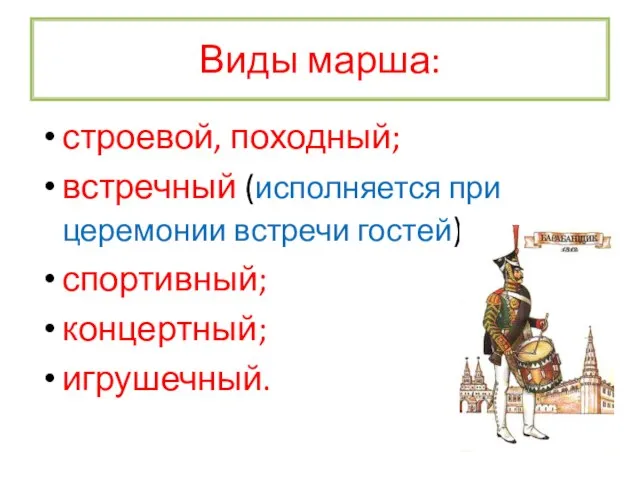 Виды марша: строевой, походный; встречный (исполняется при церемонии встречи гостей); спортивный; концертный; игрушечный.