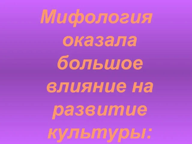 Мифология оказала большое влияние на развитие культуры: