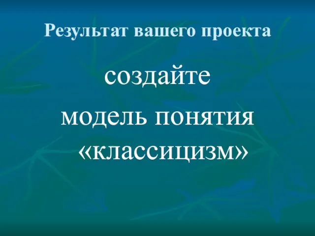 Результат вашего проекта создайте модель понятия «классицизм»