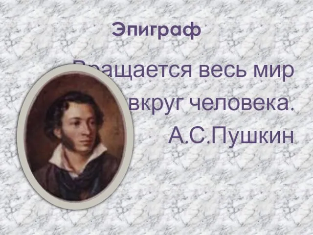 Эпиграф Вращается весь мир вкруг человека. А.С.Пушкин