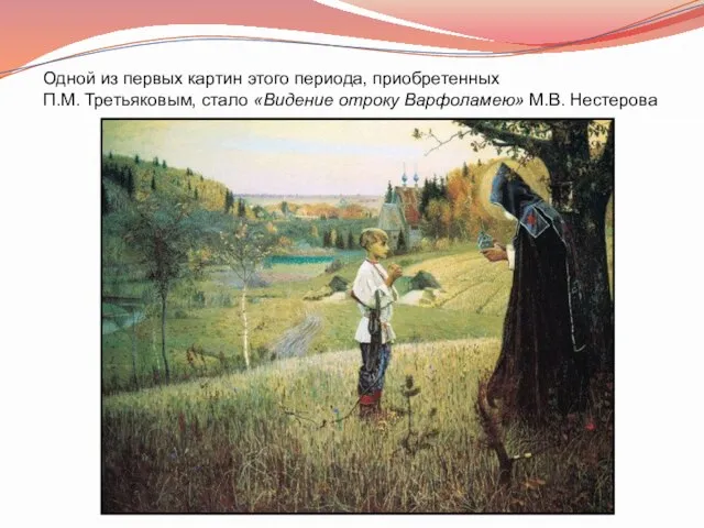 Одной из первых картин этого периода, приобретенных П.М. Третьяковым, стало «Видение отроку Варфоламею» М.В. Нестерова