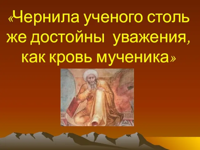 «Чернила ученого столь же достойны уважения, как кровь мученика»