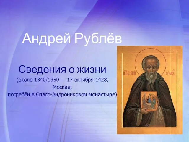 Андрей Рублёв Сведения о жизни (около 1340/1350 — 17 октября 1428, Москва; погребён в Спасо-Андрониковом монастыре)