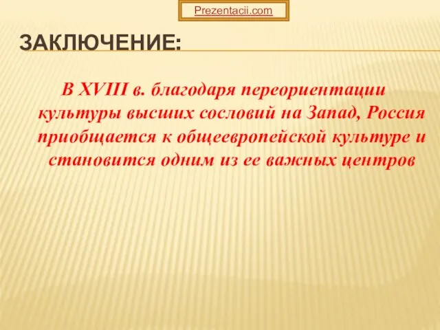 Заключение: В ХVIII в. благодаря переориентации культуры высших сословий на Запад, Россия