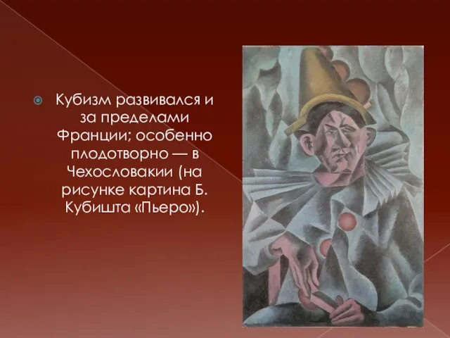 Кубизм развивался и за пределами Франции; особенно плодотворно — в Чехословакии (на рисунке картина Б.Кубишта «Пьеро»).