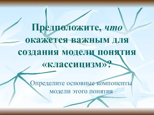 Предположите, что окажется важным для создания модели понятия «классицизм»? Определите основные компоненты модели этого понятия