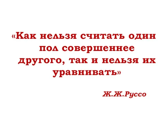 «Как нельзя считать один пол совершеннее другого, так и нельзя их уравнивать» Ж.Ж.Руссо