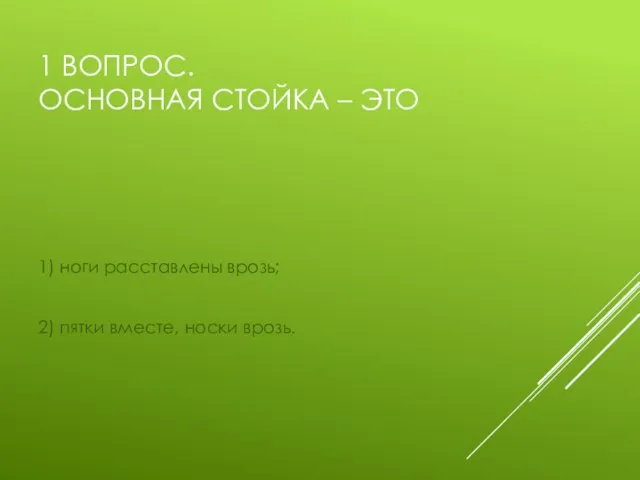 1 ВОПРОС. ОСНОВНАЯ СТОЙКА – ЭТО 1) ноги расставлены врозь; 2) пятки вместе, носки врозь.