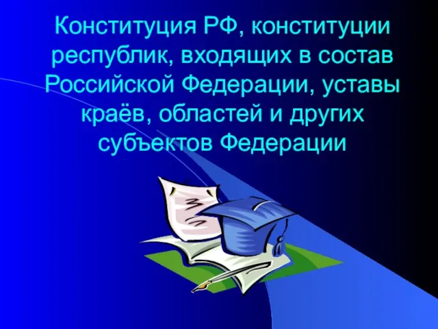 Конституция РФ, конституции республик, входящих в состав Российской Федерации, уставы краёв, областей и других субъектов Федерации