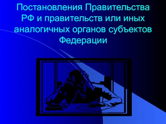 Постановления Правительства РФ и правительств или иных аналогичных органов субъектов Федерации