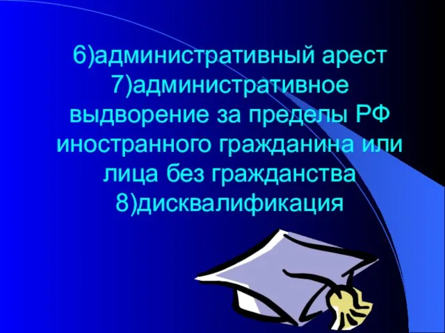 6)административный арест 7)административное выдворение за пределы РФ иностранного гражданина или лица без гражданства 8)дисквалификация