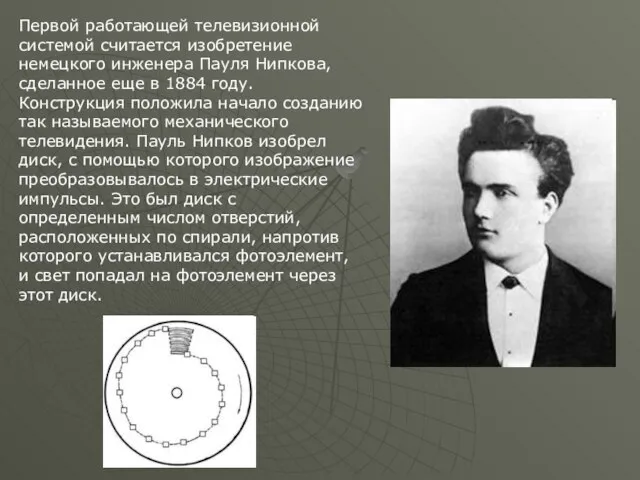 Первой работающей телевизионной системой считается изобретение немецкого инженера Пауля Нипкова, сделанное еще