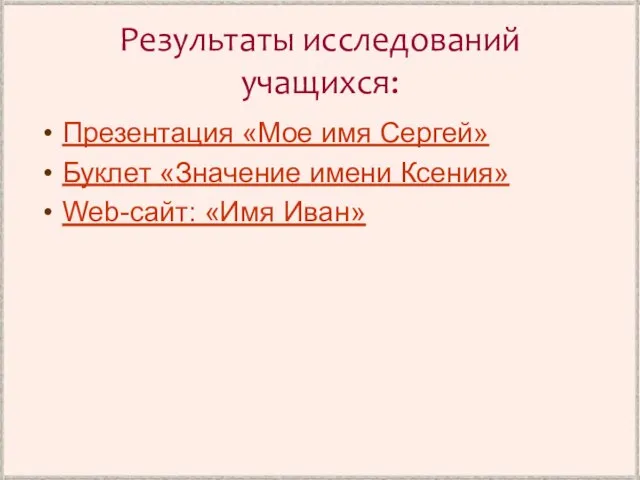 Результаты исследований учащихся: Презентация «Мое имя Сергей» Буклет «Значение имени Ксения» Web-сайт: «Имя Иван»