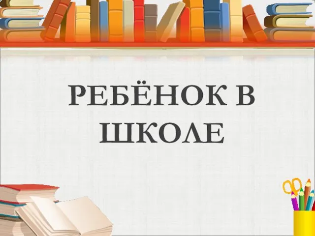 Презентация на тему Ребенок в школе (6 класс)