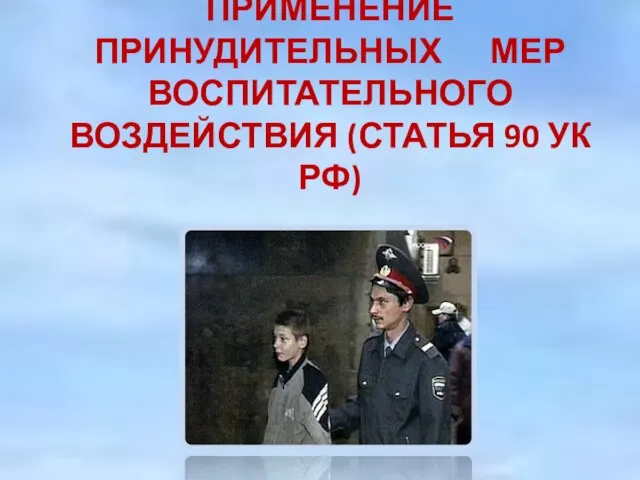 ПРИМЕНЕНИЕ ПРИНУДИТЕЛЬНЫХ МЕР ВОСПИТАТЕЛЬНОГО ВОЗДЕЙСТВИЯ (СТАТЬЯ 90 УК РФ)