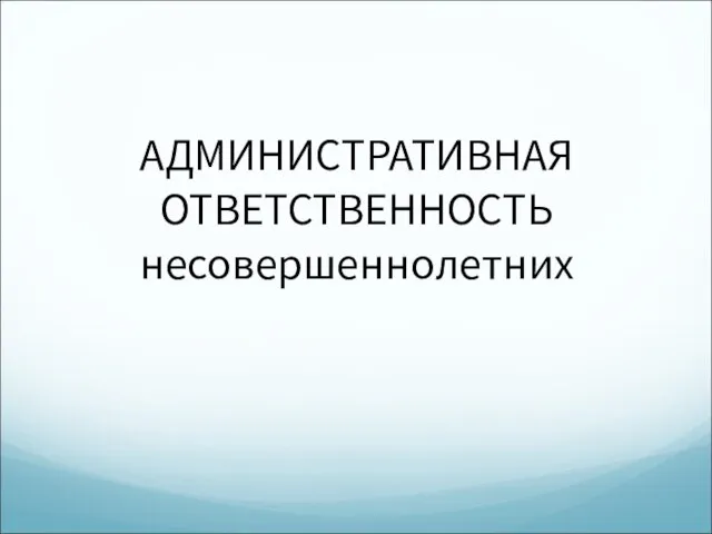 АДМИНИСТРАТИВНАЯ ОТВЕТСТВЕННОСТЬ несовершеннолетних