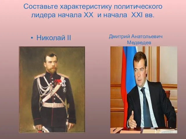 Составьте характеристику политического лидера начала XX и начала XXI вв. Николай II Дмитрий Анатольевич Медведев
