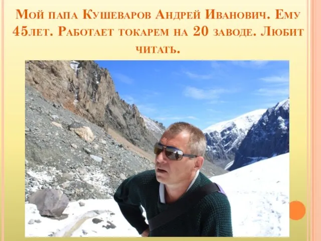 Мой папа Кушеваров Андрей Иванович. Ему 45лет. Работает токарем на 20 заводе. Любит читать.