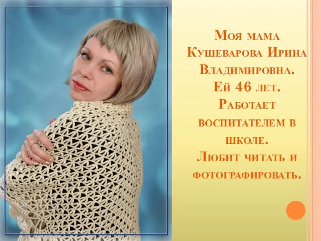 Моя мама Кушеварова Ирина Владимировна. Ей 46 лет. Работает воспитателем в школе. Любит читать и фотографировать.