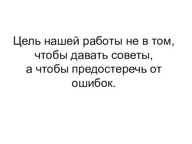 Цель нашей работы не в том, чтобы давать советы, а чтобы предостеречь от ошибок.