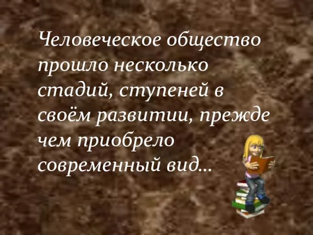 Человеческое общество прошло несколько стадий, ступеней в своём развитии, прежде чем приобрело современный вид…