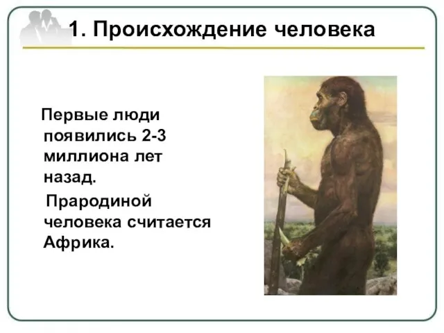 1. Происхождение человека Первые люди появились 2-3 миллиона лет назад. Прародиной человека считается Африка.